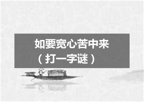 如要宽心苦中来（打一字谜）