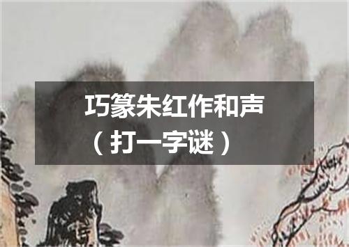 巧篆朱红作和声（打一字谜）