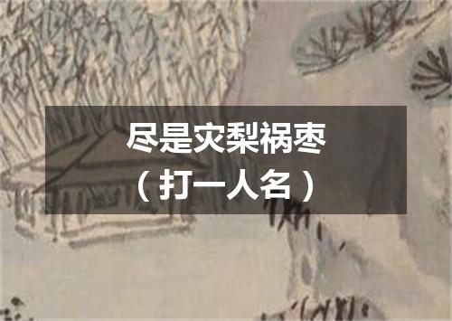 尽是灾梨祸枣（打一人名）