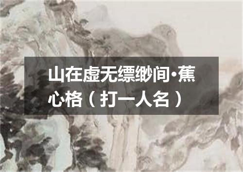 山在虚无缥缈间·蕉心格（打一人名）