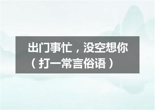 出门事忙，没空想你（打一常言俗语）
