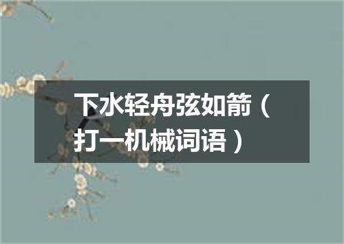 下水轻舟弦如箭（打一机械词语）