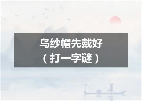 乌纱帽先戴好（打一字谜）