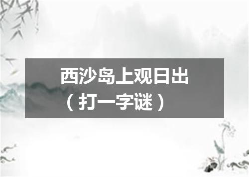 西沙岛上观日出（打一字谜）