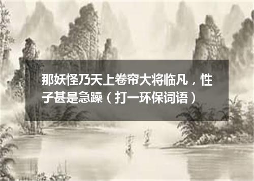 那妖怪乃天上卷帘大将临凡，性子甚是急躁（打一环保词语）