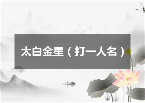 太白金星（打一人名）