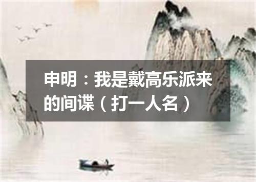 申明：我是戴高乐派来的间谍（打一人名）