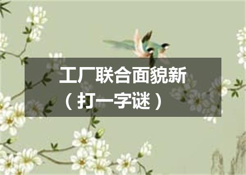 工厂联合面貌新（打一字谜）