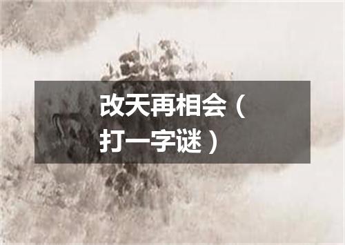 改天再相会（打一字谜）
