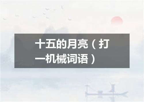 十五的月亮（打一机械词语）