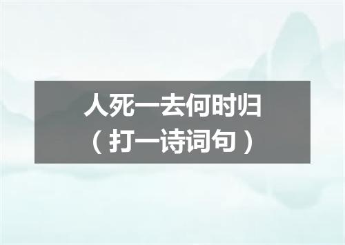 人死一去何时归（打一诗词句）