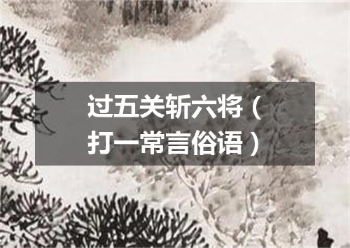 过五关斩六将（打一常言俗语）