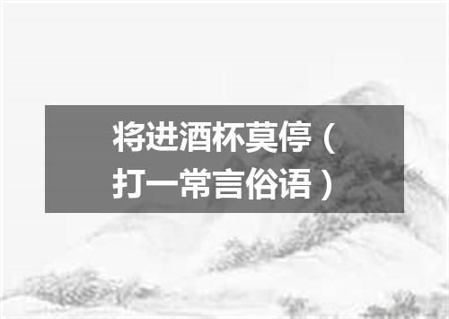 将进酒杯莫停（打一常言俗语）