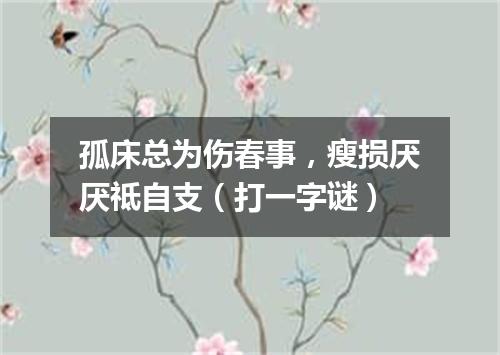 孤床总为伤春事，瘦损厌厌祗自支（打一字谜）
