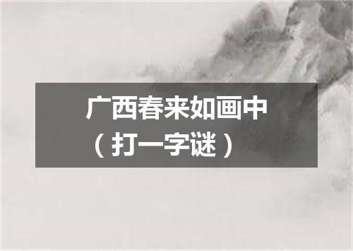 广西春来如画中（打一字谜）