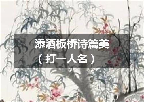 添酒板桥诗篇美（打一人名）
