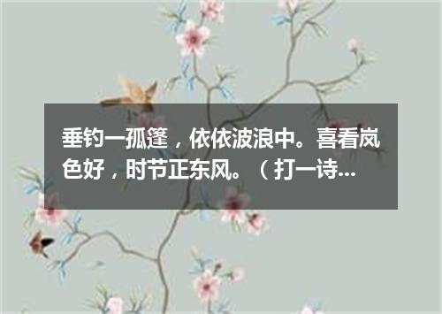垂钓一孤篷，依依波浪中。喜看岚色好，时节正东风。（打一诗词句）