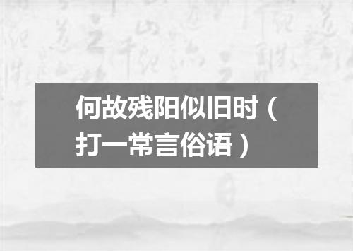 何故残阳似旧时（打一常言俗语）