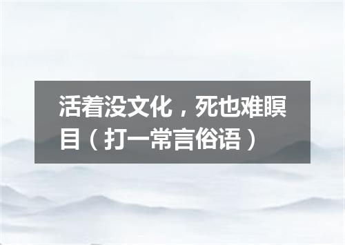 活着没文化，死也难瞑目（打一常言俗语）