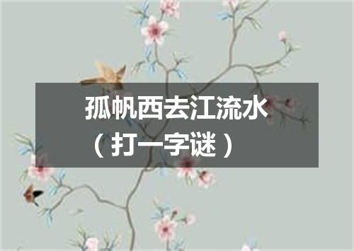 孤帆西去江流水（打一字谜）