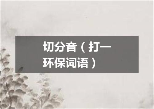 切分音（打一环保词语）