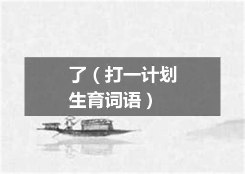 了（打一计划生育词语）