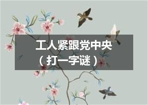 工人紧跟党中央（打一字谜）