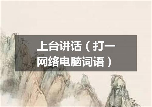 上台讲话（打一网络电脑词语）