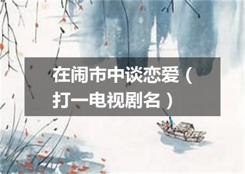 在闹市中谈恋爱（打一电视剧名）
