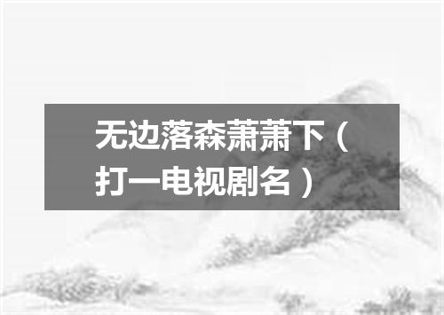 无边落森萧萧下（打一电视剧名）