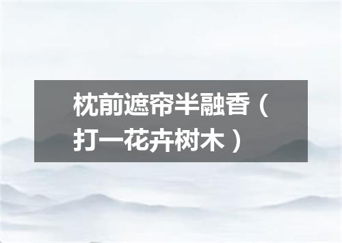 枕前遮帘半融香（打一花卉树木）