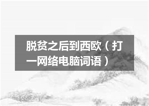 脱贫之后到西欧（打一网络电脑词语）
