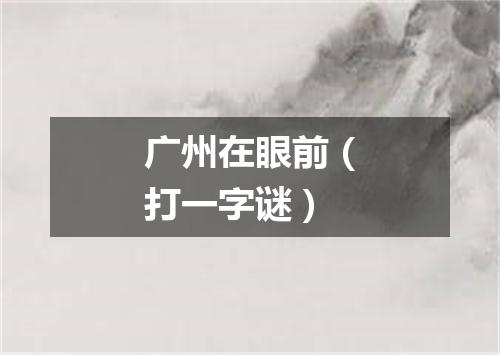 广州在眼前（打一字谜）