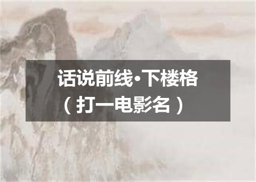 话说前线·下楼格（打一电影名）