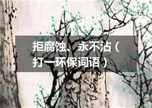 拒腐蚀、永不沾（打一环保词语）