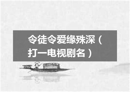 令徒令爱缘殊深（打一电视剧名）