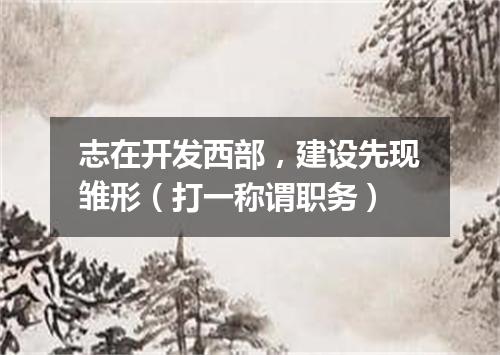 志在开发西部，建设先现雏形（打一称谓职务）