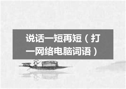 说话一短再短（打一网络电脑词语）