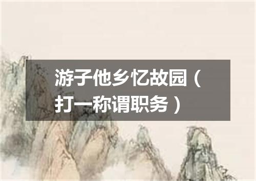 游子他乡忆故园（打一称谓职务）