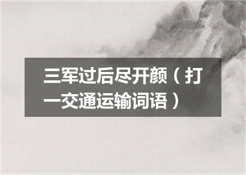 三军过后尽开颜（打一交通运输词语）