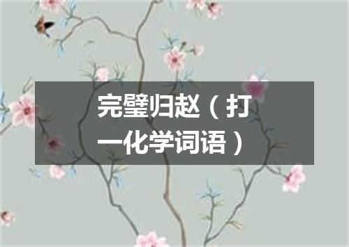 完璧归赵（打一化学词语）