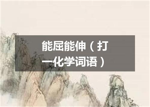 能屈能伸（打一化学词语）