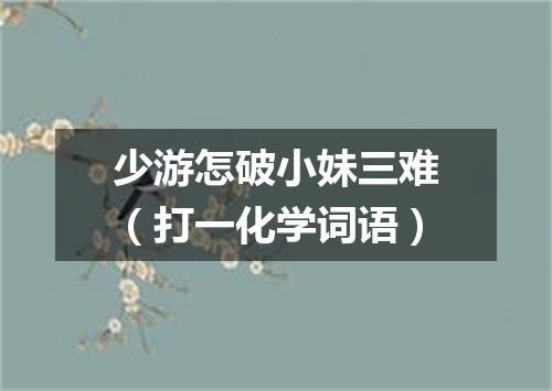 少游怎破小妹三难（打一化学词语）