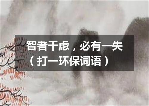 智者千虑，必有一失（打一环保词语）