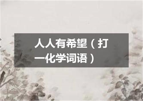 人人有希望（打一化学词语）