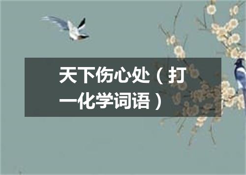 天下伤心处（打一化学词语）