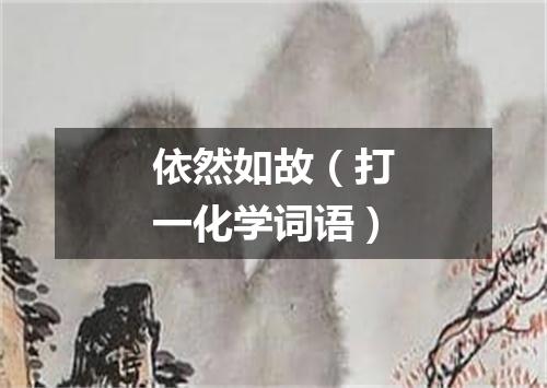 依然如故（打一化学词语）