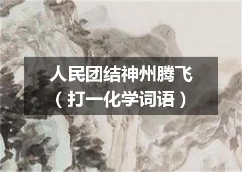 人民团结神州腾飞（打一化学词语）