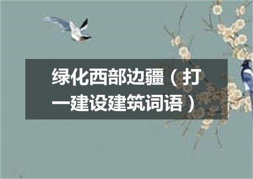 绿化西部边疆（打一建设建筑词语）