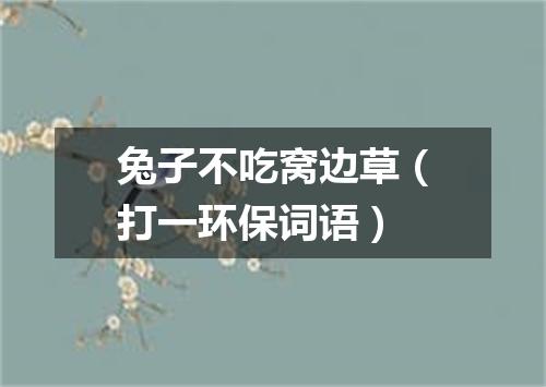 兔子不吃窝边草（打一环保词语）